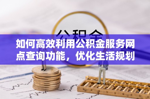 民勤如何高效利用公积金服务网点查询功能，优化生活规划
