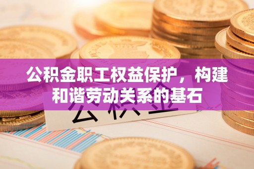 民勤公积金职工权益保护，构建和谐劳动关系的基石