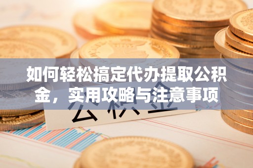 民勤如何轻松搞定代办提取公积金，实用攻略与注意事项