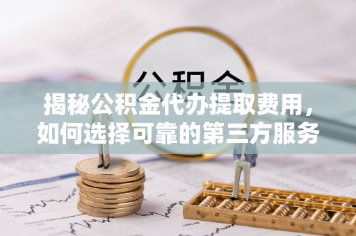 民勤揭秘公积金代办提取费用，如何选择可靠的第三方服务