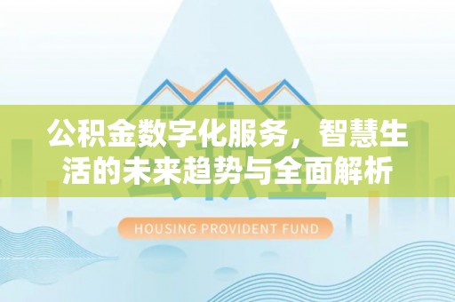 民勤公积金数字化服务，智慧生活的未来趋势与全面解析