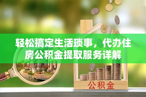 民勤轻松搞定生活琐事，代办住房公积金提取服务详解