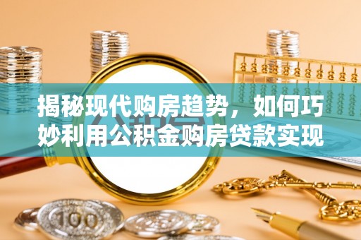 民勤揭秘现代购房趋势，如何巧妙利用公积金购房贷款实现置业梦想