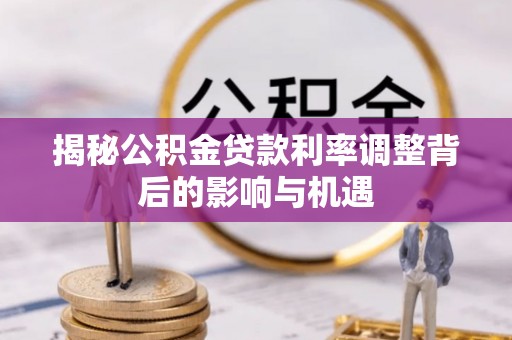 民勤揭秘公积金贷款利率调整背后的影响与机遇