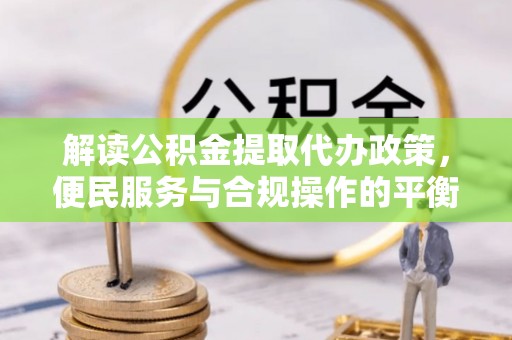 民勤解读公积金提取代办政策，便民服务与合规操作的平衡之道