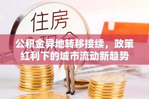 民勤公积金异地转移接续，政策红利下的城市流动新趋势