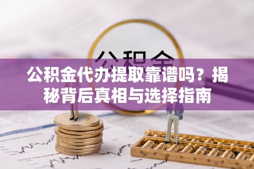 民勤公积金代办提取靠谱吗？揭秘背后真相与选择指南