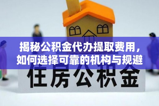 民勤揭秘公积金代办提取费用，如何选择可靠的机构与规避潜在风险