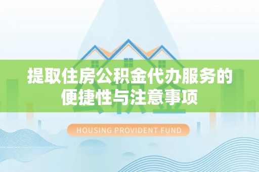 民勤提取住房公积金代办服务的便捷性与注意事项