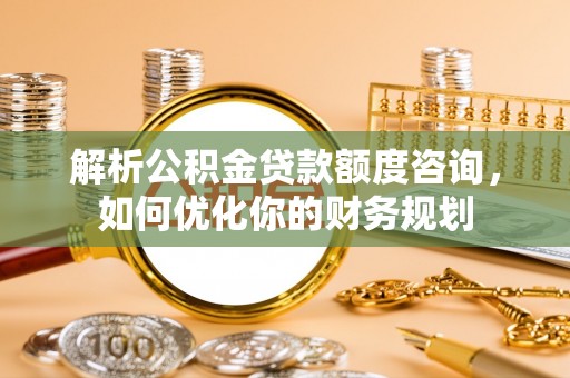 民勤解析公积金贷款额度咨询，如何优化你的财务规划