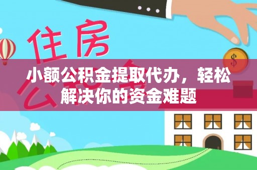 民勤小额公积金提取代办，轻松解决你的资金难题