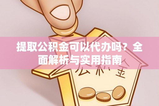 民勤提取公积金可以代办吗？全面解析与实用指南