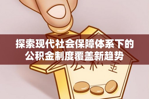 民勤探索现代社会保障体系下的公积金制度覆盖新趋势
