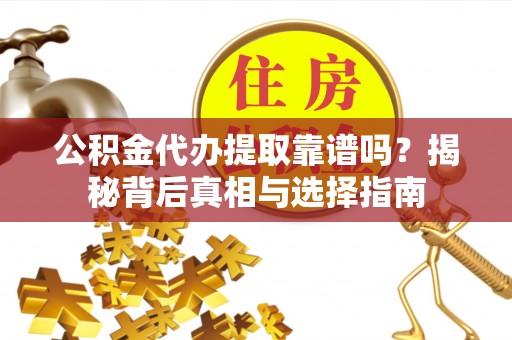 民勤公积金代办提取靠谱吗？揭秘背后真相与选择指南