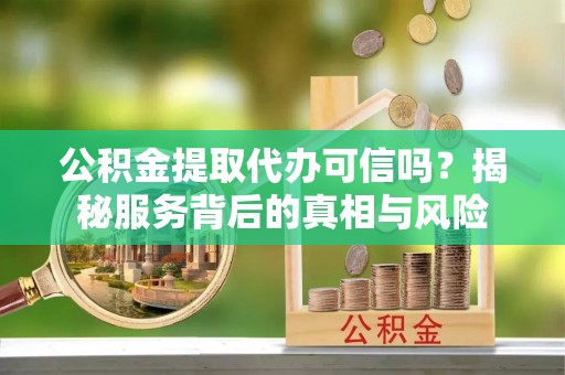 民勤公积金提取代办可信吗？揭秘服务背后的真相与风险