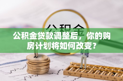 民勤公积金贷款调整后，你的购房计划将如何改变？