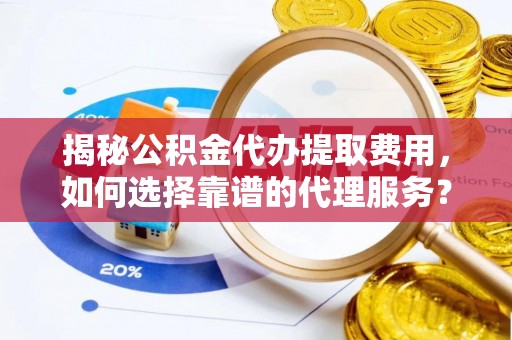 民勤揭秘公积金代办提取费用，如何选择靠谱的代理服务？