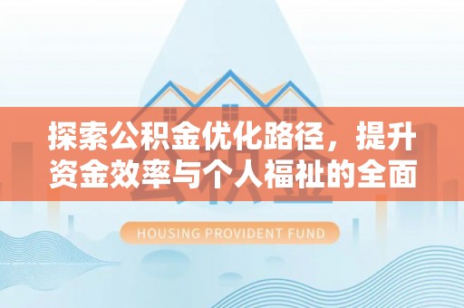 民勤探索公积金优化路径，提升资金效率与个人福祉的全面解析
