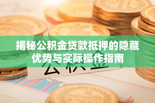 民勤揭秘公积金贷款抵押的隐藏优势与实际操作指南
