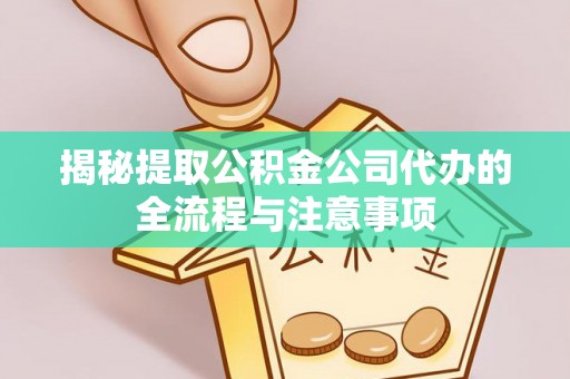 民勤揭秘提取公积金公司代办的全流程与注意事项