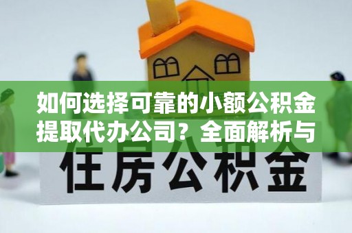 民勤如何选择可靠的小额公积金提取代办公司？全面解析与实用指南