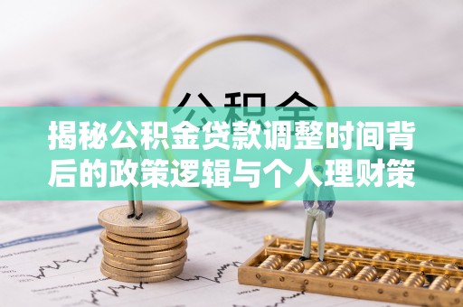 民勤揭秘公积金贷款调整时间背后的政策逻辑与个人理财策略
