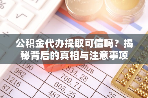 民勤公积金代办提取可信吗？揭秘背后的真相与注意事项