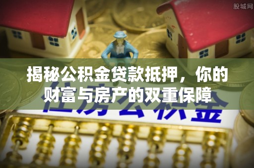 民勤揭秘公积金贷款抵押，你的财富与房产的双重保障