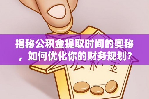 民勤揭秘公积金提取时间的奥秘，如何优化你的财务规划？