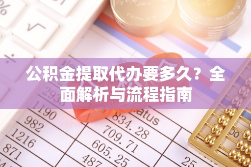 民勤公积金提取代办要多久？全面解析与流程指南