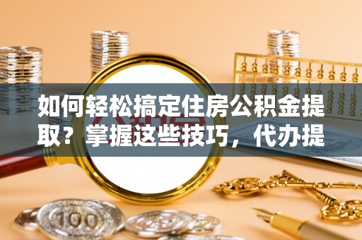 民勤如何轻松搞定住房公积金提取？掌握这些技巧，代办提取住房公积金不再难
