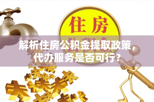 民勤解析住房公积金提取政策，代办服务是否可行？