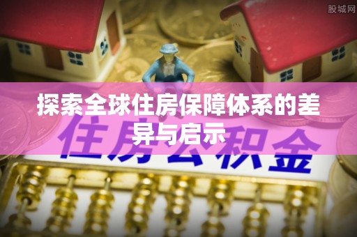 民勤探索全球住房保障体系的差异与启示