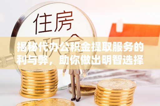 民勤揭秘代办公积金提取服务的利与弊，助你做出明智选择