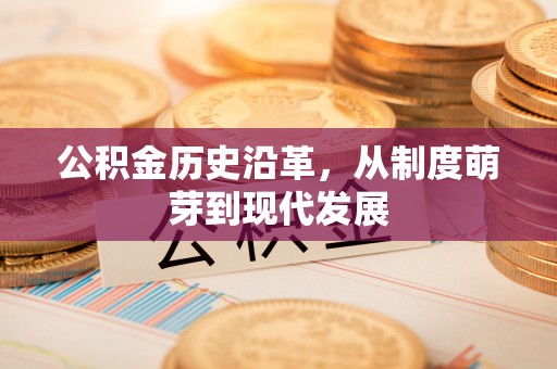民勤公积金历史沿革，从制度萌芽到现代发展