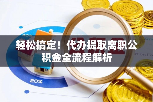 民勤轻松搞定！代办提取离职公积金全流程解析