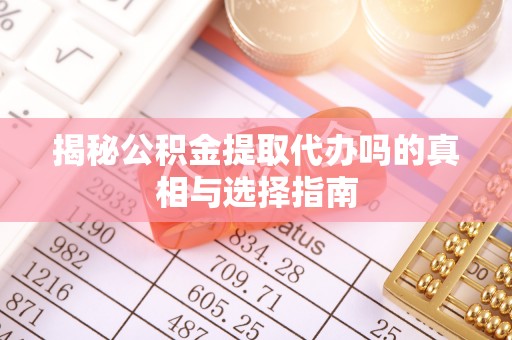 民勤揭秘公积金提取代办吗的真相与选择指南