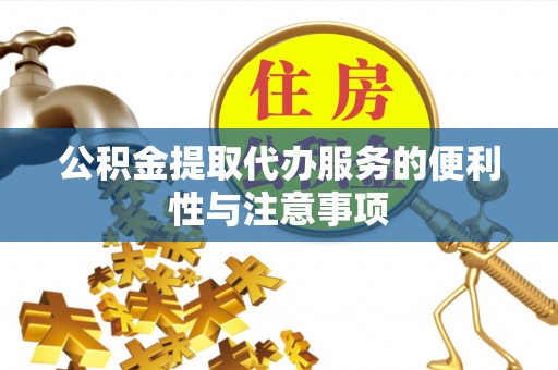 民勤公积金提取代办服务的便利性与注意事项