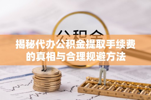民勤揭秘代办公积金提取手续费的真相与合理规避方法