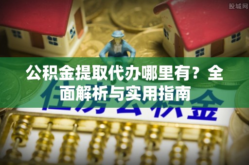 民勤公积金提取代办哪里有？全面解析与实用指南