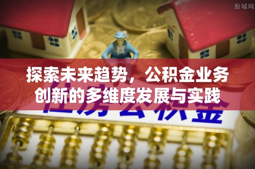 民勤探索未来趋势，公积金业务创新的多维度发展与实践