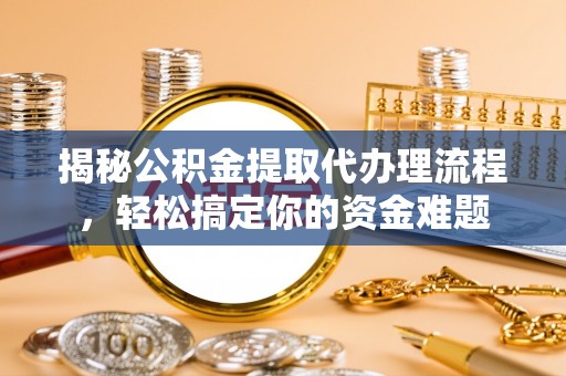 民勤揭秘公积金提取代办理流程，轻松搞定你的资金难题