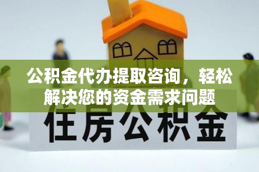 民勤公积金代办提取咨询，轻松解决您的资金需求问题