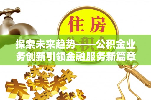 民勤探索未来趋势——公积金业务创新引领金融服务新篇章