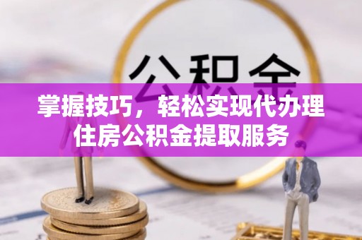 民勤掌握技巧，轻松实现代办理住房公积金提取服务