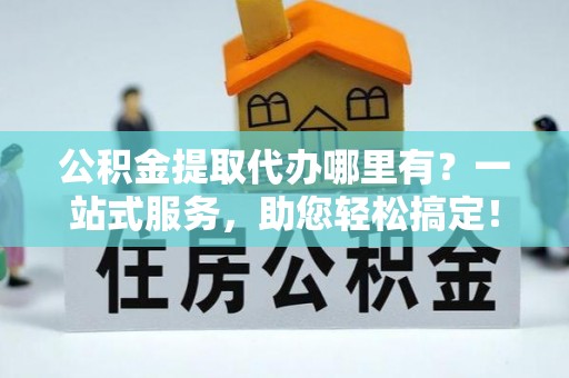 民勤公积金提取代办哪里有？一站式服务，助您轻松搞定！