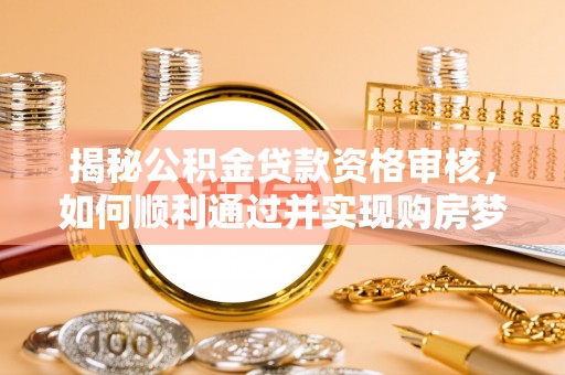 民勤揭秘公积金贷款资格审核，如何顺利通过并实现购房梦想