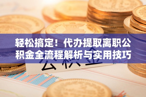 民勤轻松搞定！代办提取离职公积金全流程解析与实用技巧