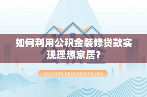 民勤如何利用公积金装修贷款实现理想家居？