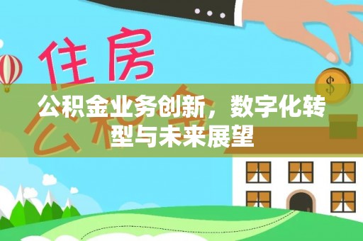 民勤公积金业务创新，数字化转型与未来展望